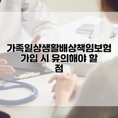 가족일상생활배상책임보험 가입 시 유의해야 할 점