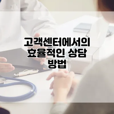 고객센터에서의 효율적인 상담 방법