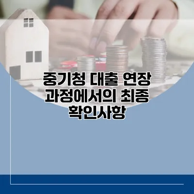 중기청 대출 연장 과정에서의 최종 확인사항