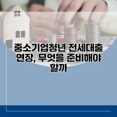 중소기업청년 전세대출 연장, 무엇을 준비해야 할까?