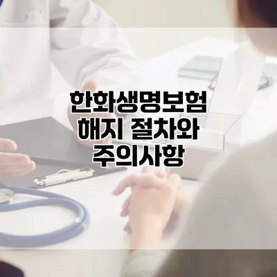 한화생명보험 해지 절차와 주의사항