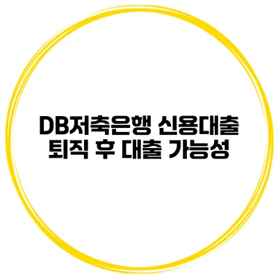 DB저축은행 신용대출 퇴직 후 대출 가능성
