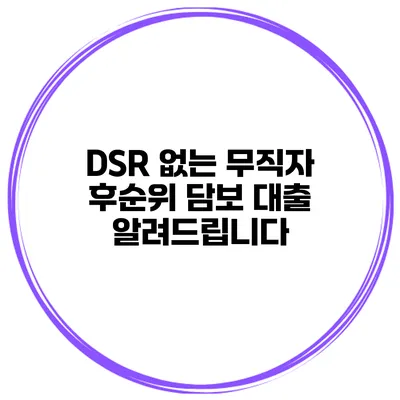 DSR 없는 무직자 후순위 담보 대출 알려드립니다