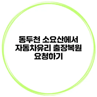 동두천 소요산에서 자동차유리 출장복원 요청하기