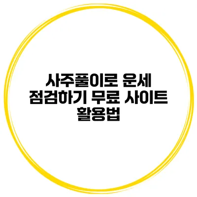 사주풀이로 운세 점검하기 무료 사이트 활용법