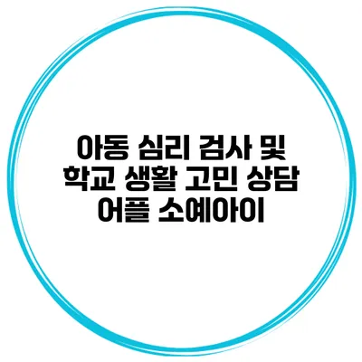 아동 심리 검사 및 학교 생활 고민 상담 어플 소예아이